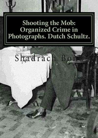 Coperta cărții Shooting the Mob: Organized Crime in Photographs. Dutch Schultz./Shadrach Bond