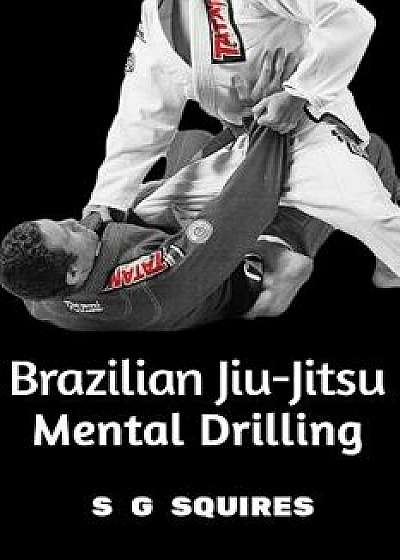 Brazilian Jiu-Jitsu Mental Drilling, Paperback/S. G. Squires