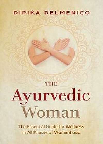 The Ayurvedic Woman: The Essential Guide for Wellness in All Phases of Womanhood, Paperback/Dipika Delmenico