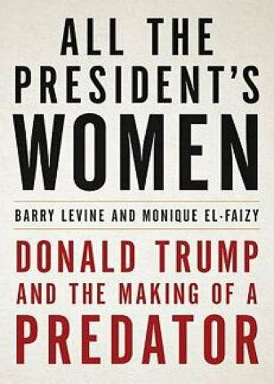 All the President's Women: Donald Trump and the Making of a Predator, Hardcover/Barry Levine