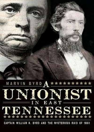 The Unionist in East Tennessee: Captain William K. Byrd and the Mysterious Raid of 1861, Hardcover/Marvin Byrd