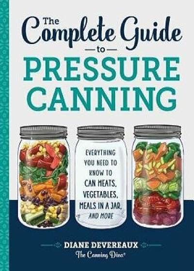The Complete Guide to Pressure Canning: Everything You Need to Know to Can Meats, Vegetables, Meals in a Jar, and More, Paperback/Diane Devereaux -. The Canning Diva