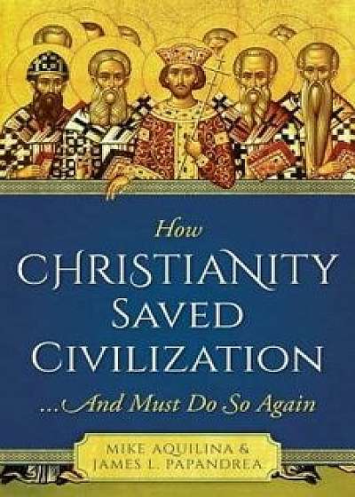 How Christianity Saved Civilization: And Must Do So Again, Paperback/Mike And Papandrea Aquilina