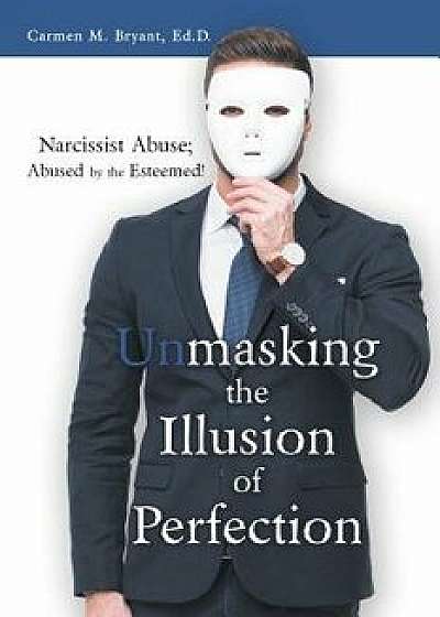 Unmasking the Illusion of Perfection: Narcissist Abuse; Abused by the Esteemed!, Paperback/Carmen M. Bryant Ed D.