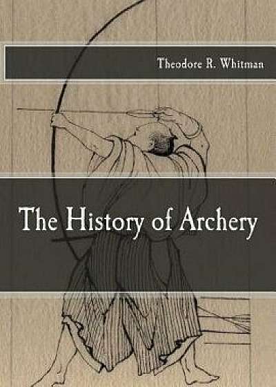 The History of Archery, Paperback/Theodore R. Whitman