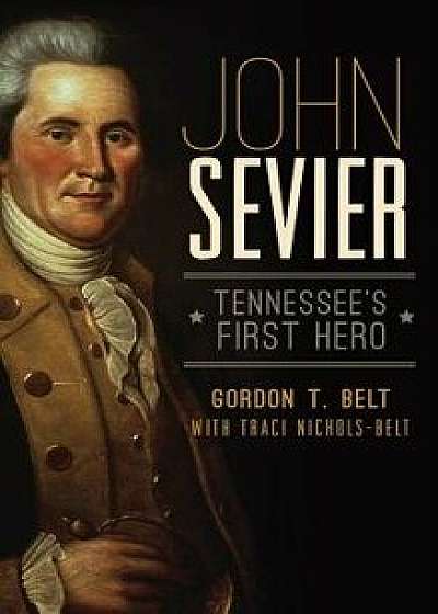 John Sevier: Tennessee's First Hero, Hardcover/Gordon T. Belt