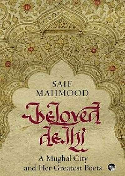 Beloved Delhi: A Mughal City and her Greatest Poets, Paperback/Saif Mahmood