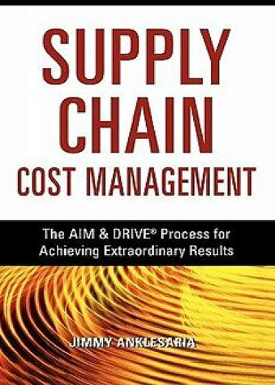 Supply Chain Cost Management: The Aim & Drive Process for Achieving Extraordinary Results, Paperback/Jimmy Anklesaria