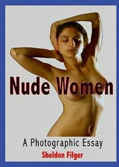 Nude Women: A Photographic Essay, Paperback/Sheldon Filger
