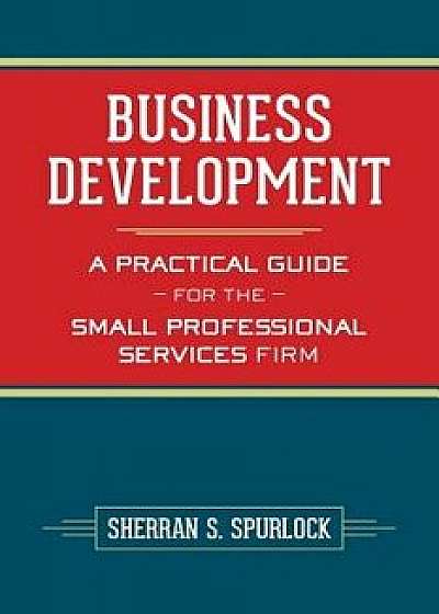 Business Development: A Practical Guide for the Small Professional Services Firm, Paperback/MS Sherran S. Spurlock