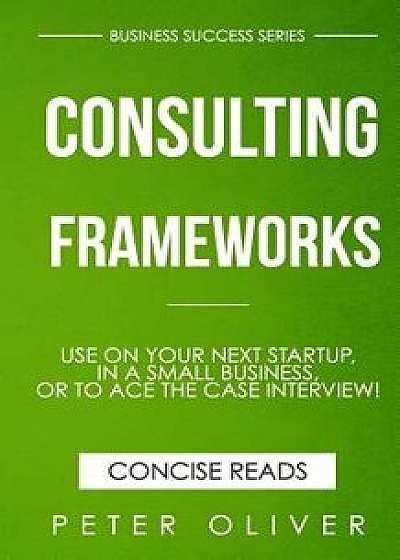 Consulting Frameworks: Use on Your Next Startup, in an Existing Small Business, or to Ace the Case Interview, Paperback/Concise Reads