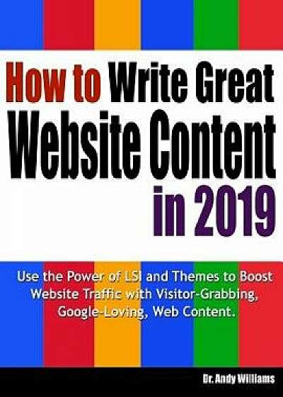 How to Write Great Website Content in 2019: Use the Power of Lsi and Themes to Boost Website Traffic with Visitor-Grabbing, Google-Loving Web Content, Paperback/Dr Andy Williams