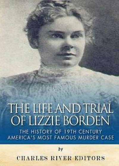 The Life and Trial of Lizzie Borden: The History of 19th Century America's Most Famous Murder Case, Paperback/Charles River Editors