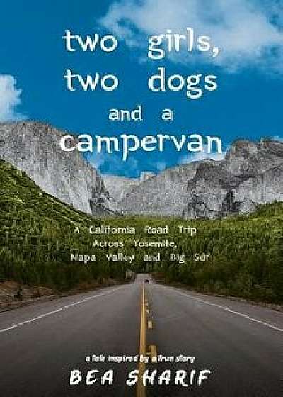 Two Girls, Two Dogs and a Campervan: A California Road Trip Across Yosemite, Napa Valley and Big Sur, Paperback/Bea Sharif