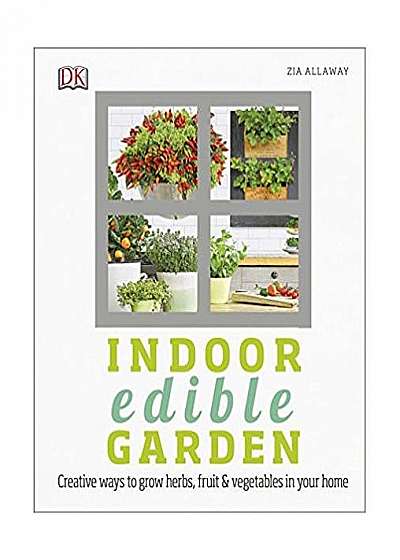 Indoor Edible Garden: Creative Ways to Grow Herbs, Fruit and Vegetables in Your Home