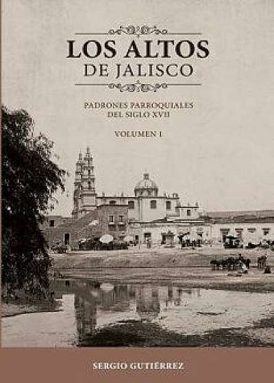 Los Altos de Jalisco: Padrones Parroquiales del Siglo XVII Volumen 1, Paperback/Sergio Gutierrez