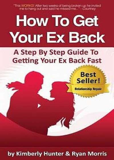 How to Get Your Ex Back - A Step by Step Guide to Getting Your Ex Back Fast, Paperback/Ryan Morris