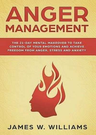 Anger Management: The 21-Day Mental Makeover to Take Control of Your Emotions and Achieve Freedom from Anger, Stress, and Anxiety, Paperback/James W. Williams