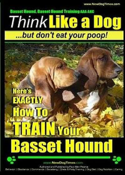 Basset Hound, Basset Hound Training AAA Akc: Think Like a Dog, But Don't Eat Your Poop! Basset Hound Breed Expert Training: Here's Exactly How to Trai, Paperback/MR Paul Allen Pearce