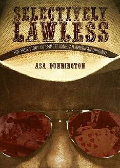 Selectively Lawless: The True Story of Emmett Long, an American Original, Hardcover/Asa Dunnington