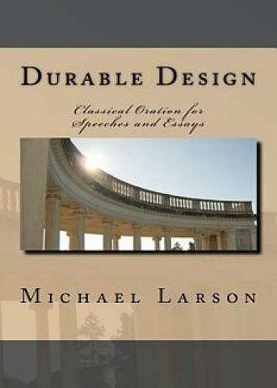 Durable Design: Classical Oration for Speeches and Essays, Paperback/Michael J. P. Larson