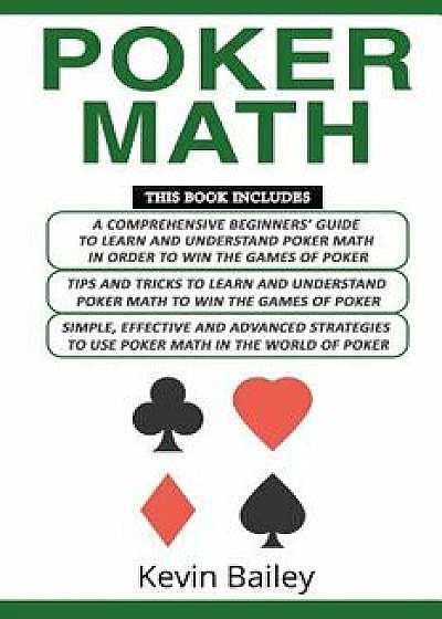 Poker Math: 3 Books in 1- A Comprehensive Beginners Guide+ Tips and Tricks+ Simple, Effective and Advanced Strategies to Use Poker, Paperback/Kevin Bailey