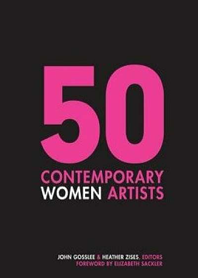 50 Contemporary Women Artists: Groundbreaking Contemporary Art from 1960 to Now, Hardcover/John Gosslee