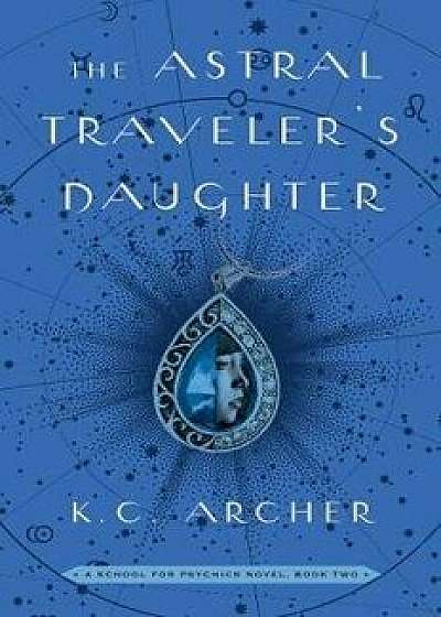 The Astral Traveler's Daughter: A School for Psychics Novel, Book Two, Paperback/K. C. Archer