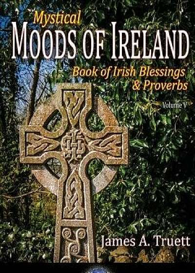 Mystical Moods of Ireland, Vol. V: Book of Irish Blessings & Proverbs/James a. Truett