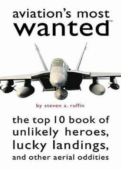 Aviation's Most Wanted: The Top 10 Book of Winged Wonders, Lucky Landings, and Other Aerial Oddities/Steven A. Ruffin