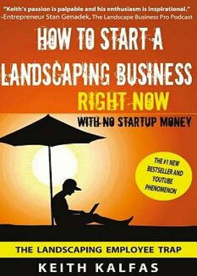 How to Start a Landscaping Business: Right Now with No Startup Money, Paperback/Keith Kalfas
