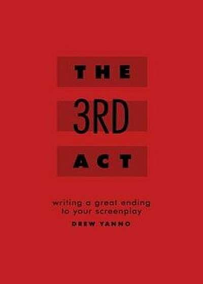 The 3rd ACT: Writing a Great Ending to Your Screenplay, Paperback/Drew Yanno