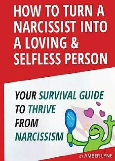 How to Turn a Narcissist Into a Loving & Selfless Person. Your Survival Guide to Thrive from Narcissism, Paperback/Amber Lyne