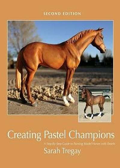 Creating Pastel Champions: A Step-By-Step Guide to Painting Model Horses with Pastels, Paperback/Sarah Tregay
