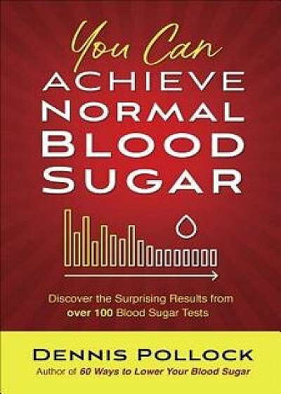You Can Achieve Normal Blood Sugar: Discover the Surprising Results from Over 100 Blood Sugar Tests, Paperback/Dennis Pollock