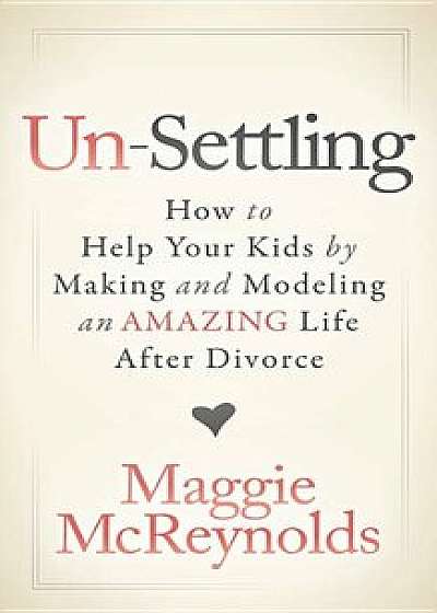 Un-Settling: How to Help Your Kids by Making and Modeling an Amazing Life After Divorce, Paperback/Maggie McReynolds