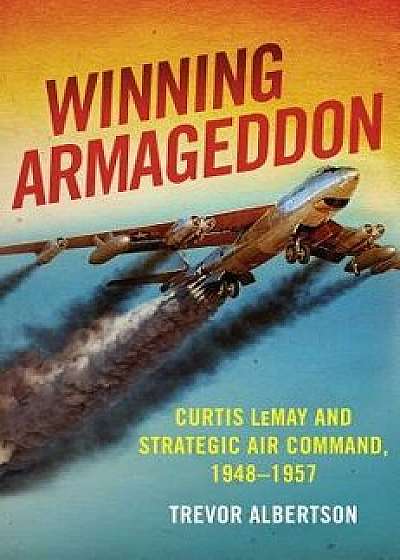 Winning Armageddon: Curtis Lemay and Strategic Air Command 1948-1957, Hardcover/Trevor Albertson