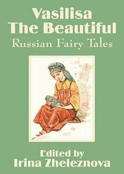Vasilisa the Beautiful: Russian Fairy Tales, Paperback/Irina Zheleznova