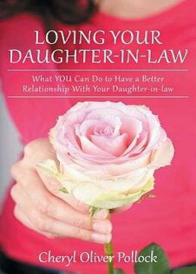 Loving Your Daughter-In-Law: What You Can Do to Have a Better Relationship with Your Daughter-In-Law, Paperback/Cheryl Oliver Pollock