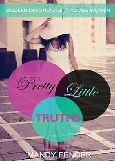 Pretty Little Truths: Modern Devotionals for Young Women, Paperback/Mandy Fender Pretty Little Truths: Modern Devotionals for Young Women, Paperback/Mandy Fender