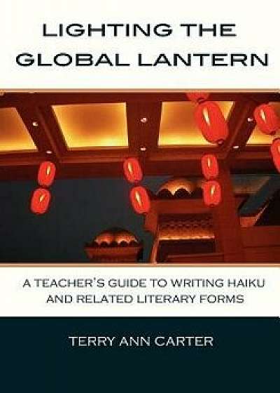 Lighting the Global Lantern: A Teacher's Guide to Writing Haiku and Related Literary Forms/Terry Ann Carter