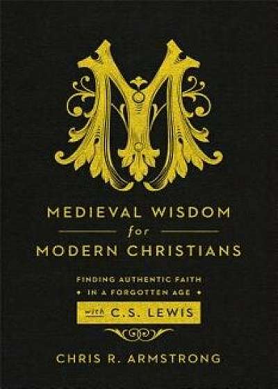 Medieval Wisdom for Modern Christians: Finding Authentic Faith in a Forgotten Age with C. S. Lewis, Paperback/Chris R. Armstrong