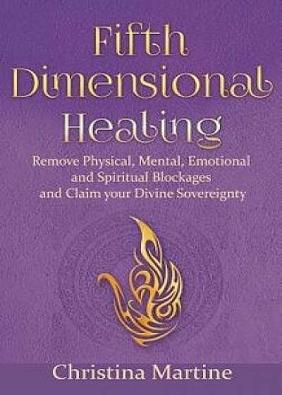 Fifth Dimensional Healing: Remove Physical, Mental, Emotional and Spiritual Blockages and Claim Your Divine Sovereignty, Paperback/Christina Martine