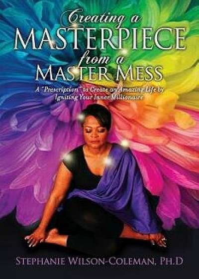 Creating a Masterpiece from a Master Mess: A 'prescription to Create an Amazing Life by Igniting Your Inner Millionaire, Paperback/Stephanie E. Wilson-Coleman