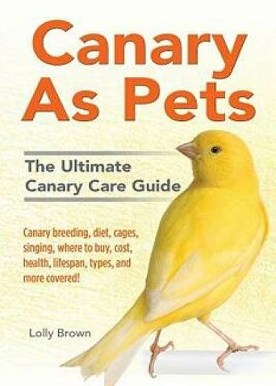 Canary as Pets: Canary Breeding, Diet, Cages, Singing, Where to Buy, Cost, Health, Lifespan, Types, and More Covered! the Ultimate Can, Paperback/Lolly Brown