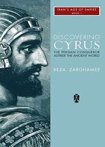 Discovering Cyrus: The Persian Conqueror Astride the Ancient World, Hardcover/Reza Zaghamee