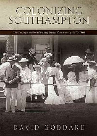 Colonizing Southampton: The Transformation of a Long Island Community, 1870-1900, Paperback/David Goddard