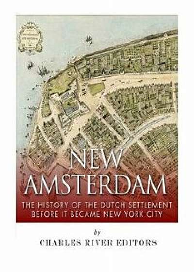New Amsterdam: The History of the Dutch Settlement Before It Became New York City, Paperback/Charles River Editors