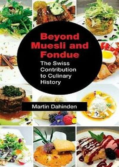Beyond Muesli and Fondue: The Swiss Contribution to Culinary History, Hardcover/Martin Dahinden