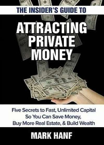 The Insider's Guide to Attracting Private Money: Five Secrets to Fast, Unlimited Capital So You Can Save Money, Buy More Real Estate & Build Wealth, Paperback/Mark Hanf